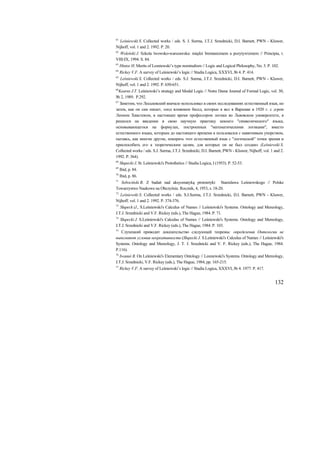 61
  Leśniewski S. Collected works / eds. S. J. Surma, J.T.J. Srzednicki, D.I. Barnett, PWN - Kluwer,
Nijhoff, vol. 1 and 2. 1992. P. 20.
62
  Woleński J. Szkola lwowsko-warszawska: międzi brentanizmem a pozytywizmem // Principia, t.
VIII-IX, 1994. S. 84.
63
     Hintze H. Merits of Lesniewski’s type nominalism // Logic and Logical Philosophy, No. 3. P. 102.
64
     Rickey V.F. A survey of Leśniewski’s logic // Studia Logica, XXXVI, № 4. P. 414.
65
  Leśniewski S. Collected works / eds. S.J. Surma, J.T.J. Srzednicki, D.I. Barnett, PWN - Kluwer,
Nijhoff, vol. 1 and 2. 1992. P. 650-651.
66
   Kearns J.T. Leśniewski’s strategy and Modal Logic // Notre Dame Journal of Formal Logic, vol. 30,
№ 2, 1989. P.292.
67
  Заметим, что Лесьневский вначале использовал в своих исследованиях естественный язык, но
затем, как он сам пишет, «под влиянием бесед, которые я вел в Варшаве в 1920 г. c д-ром
Леоном Хвистеком, в настоящее время профессором логики во Львовском университете, я
решился на введение в свою научную практику некоего "символического" языка,
основывающегося на формулах, построенных "математическими логиками", вместо
естественного языка, которым до настоящего времени я пользовался с навязчивым упорством,
пытаясь, как многие другие, покорить этот естественный язык с "логической" точки зрения и
приспособить его к теоретическим целям, для которых он не был создан» (Leśniewski S.
Collected works / eds. S.J. Surma, J.T.J. Srzednicki, D.I. Barnett, PWN - Kluwer, Nijhoff, vol. 1 and 2.
1992. P. 364).
68
     Słupecki J. St. Leśniewski's Protothetics // Studia Logica, I (1953). P. 52-53.
69
     Ibid, р. 84.
70
     Ibid, р. 86.
71
  Sobociński B. Z badań nad aksyomatyką prototetyki Stanislawa Leśniewskogo // Polske
Towarzystwo Naukowe na Obczyźnie. Rocznik, 4, 1953, s. 18-20.
72
   Leśniewski S. Collected works / eds. S.J.Surma, J.T.J. Srzednicki, D.I. Barnett, PWN - Kluwer,
Nijhoff, vol. 1 and 2. 1992. P. 374-376.
73
   Słupeck iJ., S.Leśniewski's Calculus of Names // Leśniewski's Systems. Ontology and Mereology,
J.T.J. Srzednicki and V.F. Rickey (eds.), The Hague, 1984. P. 71.
74
   Słupecki J. S.Leśniewski's Calculus of Names // Leśniewski's Systems. Ontology and Mereology,
J.T.J. Srzednicki and V.F. Rickey (eds.), The Hague, 1984. P. 103.
75
   Слупецкий приводит доказательство следующей теоремы: определения Онтологии не
выполняют условия некреативности (Słupecki J. S.Leśniewski's Calculus of Names // Leśniewski's
Systems. Ontology and Mereology, J. T. J. Srzednicki and V. F. Rickey (eds.), The Hague, 1984.
P.116).
76
  Iwanuś B. On Leśniewski's Elementary Ontology // Lesniewski's Systems. Ontology and Mereology,
J.T.J. Srzednicki, V.F. Rickey (eds.), The Hague, 1984, pp. 165-215.
77
     Rickey V.F. A survey of Leśniewski’s logic // Studia Logica, XXXVI, № 4. 1977. P. 417.


                                                                                                  132
 