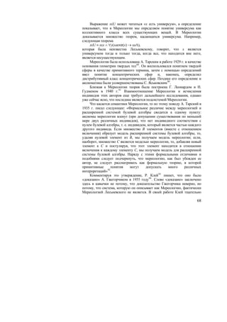 Выражение xεU может читаться «x есть универсум», а определение
показывает, что в Мереологии мы определяем понятие универсума как
коллективного класса всех существующих вещей. В Мереологии
доказывается множество теорем, касающихся универсума. Например,
следующая теорема
     xεU ≡ xεx ∧ ∀y(xaextr(x) → xaΛ),
которая была неизвестна Лесьневскому, говорит, что x является
универсумом тогда и только тогда, когда все, что находится вне него,
является несуществующим.
     Мереология была использована А. Тарским в работе 1929 г. в качестве
основания геометрии твердых тел 89 . Он воспользовался понятием твердой
сферы в качестве примитивного термина, затем с помощью определений
ввел понятие концентрических сфер и, наконец, определил
дистрибутивный класс концентрических сфер. Позднее его определение и
аксиоматика были усовершенствованы С. Яськовским 90 .
     Близкая к Мереологии теория была построена Г. Леонардом и Н.
Гудменом в 1940 г.91 Взаимоотношение Мереологии и исчисления
индивидов этих авторов еще требует дальнейшего исследования, однако
уже сейчас ясно, что последнее является подсистемой Мереологии.
     Что касается семантики Мереологии, то по этому поводу А. Тарский в
1935 г. писал следующее: «Формальное различие между мереологией и
расширенной системой булевой алгебры сводится к одному пункту:
аксиомы мереологии влекут (при допущении существования по меньшей
мере двух различных индивидов), что нет индивидного соответствия с
нулем булевой алгебры, т. е. индивидом, который является частью каждого
другого индивида. Если множество B элементов (вместе с отношением
включения) образует модель расширенной системы булевой алгебры, то,
удаляя нулевой элемент из B, мы получаем модель мереологии; если,
наоборот, множество C является моделью мереологии, то, добавляя новый
элемент к C и постулируя, что этот элемент находится в отношении
включения к каждому элементу C, мы получаем модель для расширенной
системы булевой алгебры. Наряду с этими формальными отличиями и
подобиями следует подчеркнуть, что мереологию, как был убежден ее
автор, не следует рассматривать как формальную теорию, в которой
примитивные       понятия      могут   допускать    много     различных
интерпретаций» 92 .
     Комментируя это утверждение, Р. Клей 93 пишет, что оно было
«доказано» А. Гжегорчиком в 1955 году94 . Слово «доказано» заключено
здесь в кавычки не потому, что доказательство Гжегорчика неверно, но
потому, что система, которую он описывает как Мереологию, фактически
Мереологией Лесьневского не является. В своей работе Клей тщательно

                                                                     68
 