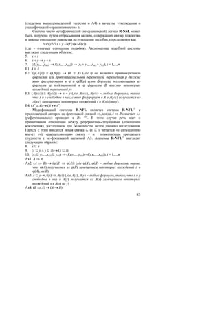 (следствие вышеприведенной теоремы и А4) в качестве утверждения о
специфической «транзитивности» ≅.
     Система чисто метафорической (не-сушковской) логики R-NSL может
быть получена путем отбрасывания аксиом, содержащих связку тождества
и замены отношения равенства на отношение подобия, определяемое как
             ∀x∀y∃F(x ÷ y →(F(x)↔F(y))
(где ÷ означает отношение подобия). Аксиоматика подобной системы
выглядит следующим образом:
5. x ÷ x
6. x ÷ y → y ÷ x
7. (Ri(y1,...,ys(i)) → Ri(x1,...,xs(i))) → (x1 ÷ y1,...,xs(i) ÷ ys(i)), i = 1,...,m
B1. A ≅ A
B2. (ϕ(A/p)) ≅ ϕ(B/p)) → (B ≅ A) (где ϕ не является противоречивой
     формулой или пропозициональной переменной, переменная p должна
     явно фигурировать в ϕ и ϕ(B/p) есть формула, получающаяся из
     формулы ϕ подстановкой в ϕ формулы B вместо некоторых
     вхождений переменной p)
B3. (A(x/c)) ≅ A(y/c)) → x ÷ y (где A(x/c), A(y/c) − любые формулы, такие,
     что x и y свободны в них, c явно фигурирует в A и A(y/c) получается из
     A(x/c) замещением некоторых вхождений x в A(x/c) на y).
B4. (A′ ≅ A) → (A ↔ A′)
     Модификацией системы R-NFL является система R-NFL⇒ с
предложенной автором не-фрегевской связкой ⇒, когда A ⇒ B означает «A
(референциально) приводит к B» 120 . В этом случае речь идет о
примитивном отношении между референтами-ситуациями (отношении
вовлечения), достаточном для большинства целей данного исследования.
Наряду с этим вводится новая связка  (x  y читается «x ситуационно
влечет y»), «расщепляющая» связку = и позволяющая преодолеть
трудности с не-фрегевской аксиомой А3. Аксиомы R-NFL⇒ выглядят
следующим образом:
8. x  x
9. (x  y ∧ y  z) → (x  z)
10. (x1  y1,...,xs(i)  ys(i)) → (Ri(y1,...,ys(i))→Ri(x1,...,xs(i))), i = 1,...,m
Aх1. A ⇒ A
Aх2. (A ⇒ B) → (ϕ(B) ⇒ ϕ(A)) (где ϕ(A), ϕ(B) − любые формулы, такие,
     что ϕ(A) получается из ϕ(B) замещением некоторых вхождений A в
     ϕ(A), на B)
Aх3. x  y→(A(x) ⇒ A(y)) (где A(x), A(y) − любые формулы, такие, что x и y
     свободны в них и A(y) получается из A(x) замещением некоторых
     вхождений x в A(x) на y)
Aх4. (B ⇒ A) → (A → B)
                                                                                83
 