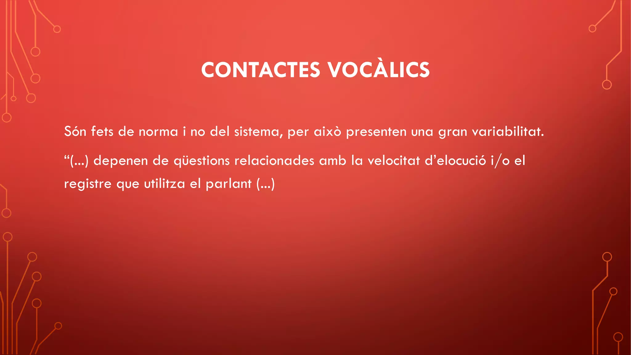 CONTACTES VOCÀLICS
Són fets de norma i no del sistema, per això presenten una gran variabilitat.
“(...) depenen de qüestions relacionades amb la velocitat d’elocució i/o el
registre que utilitza el parlant (...)
 