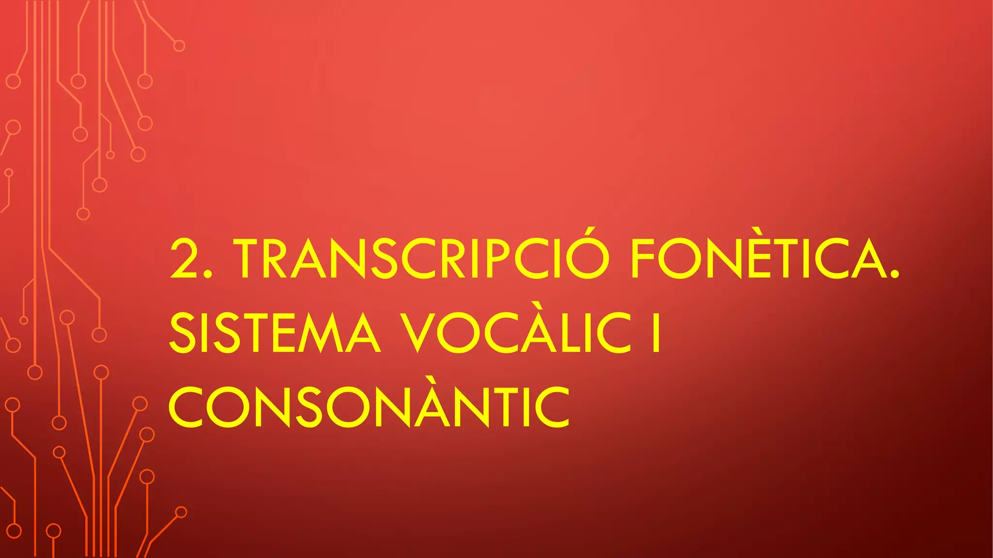 2. TRANSCRIPCIÓ FONÈTICA.
SISTEMA VOCÀLIC I
CONSONÀNTIC
 