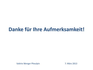 Danke für Ihre Aufmerksamkeit!




   Valérie Wenger Pheulpin   7. März 2013
 
