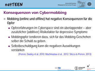 Konsequenzen von Cybermobbing
   Mobbing (online und offline) hat negative Konsequenzen für die
    Opfer
      Opfererf...
