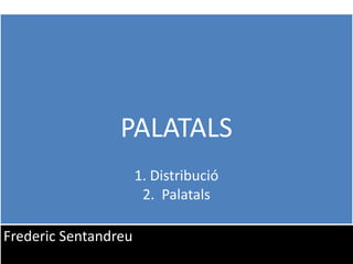 1
PALATALS
1. Distribució
2. Palatals
Frederic Sentandreu
 