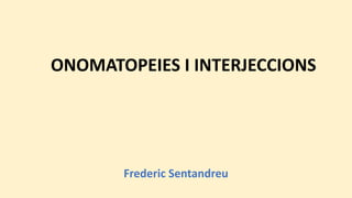 ONOMATOPEIES I INTERJECCIONS
Frederic Sentandreu
 