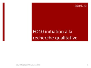 30/01/13




                      FO10 initiation à la
                      recherche qualitative




Hubert MAISONNEUVE Catherine JUNG                   1
 