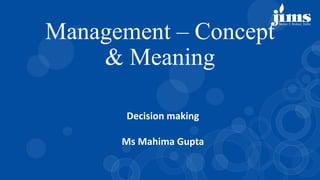 Decision making
Ms Mahima Gupta
Management – Concept
& Meaning
 