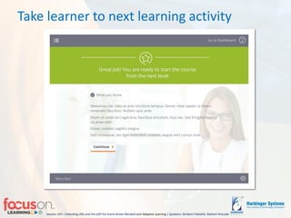 Session 103 – Extending LRSs and the xAPI for Event-driven Blended-and Adaptive Learning | Speakers: Shrikant Pattathil, Mahesh Kharade
Take learner to next learning activity
 