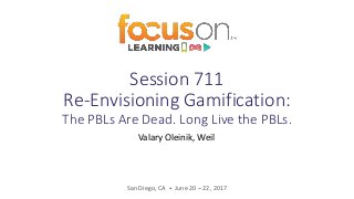 Session 711
Re-Envisioning Gamification:
The PBLs Are Dead. Long Live the PBLs.
Valary Oleinik, Weil
San Diego, CA • June 20 – 22, 2017
 