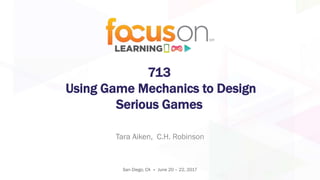 713
Using Game Mechanics to Design
Serious Games
Tara Aiken, C.H. Robinson
San Diego, CA • June 20 – 22, 2017
 