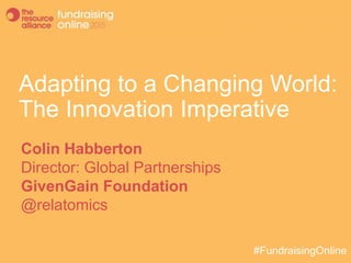 Adapting to a Changing World:
The Innovation Imperative
Colin Habberton
Director: Global Partnerships
GivenGain Foundation
@relatomics
#FundraisingOnline
 