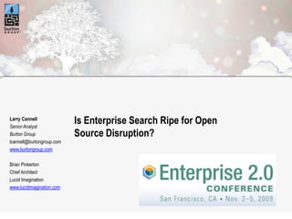 Larry Cannell
Senior Analyst
                           Is Enterprise Search Ripe for Open
Burton Group               Source Disruption?
lcannell@burtongroup.com
www.burtongroup.com

Brian Pinkerton
Chief Architect
Lucid Imagination
www.lucidimagination.com
 