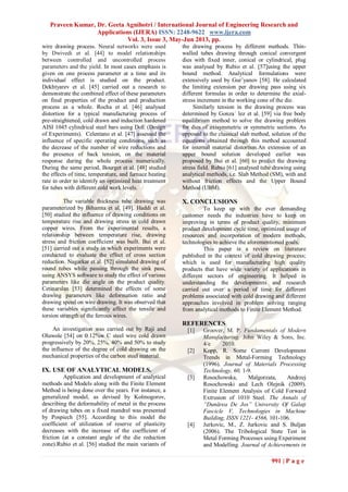 Praveen Kumar, Dr. Geeta Agnihotri / International Journal of Engineering Research and
Applications (IJERA) ISSN: 2248-9622 www.ijera.com
Vol. 3, Issue 3, May-Jun 2013, pp.
991 | P a g e
wire drawing process. Neural networks were used
by Dwivedi et al. [44] to model relationships
between controlled and uncontrolled process
parameters and the yield. In most cases emphasis is
given on one process parameter at a time and its
individual effect is studied on the product.
Dekhtyarev et al. [45] carried out a research to
demonstrate the combined effect of these parameters
on final properties of the product and production
process as a whole. Rocha et al. [46] analysed
distortion for a typical manufacturing process of
pre-straightened, cold drawn and induction hardened
AISI 1045 cylindrical steel bars using DoE (Design
of Experiments). Celentano et al. [47] assessed the
influence of specific operating conditions, such as
the decrease of the number of wire reductions and
the presence of back tension, on the material
response during the whole process numerically.
During the same period, Bourget et al. [48] studied
the effects of time, temperature, and furnace heating
rate in order to identify an optimized heat treatment
for tubes with different cold work levels.
The variable thickness tube drawing was
parameterized by Bihamta et al. [49]. Haddi et al.
[50] studied the influence of drawing conditions on
temperature rise and drawing stress in cold drawn
copper wires. From the experimental results, a
relationship between temperature rise, drawing
stress and friction coefficient was built. Bui et al.
[51] carried out a study in which experiments were
conducted to evaluate the effect of cross section
reduction. Nagarkar et al. [52] simulated drawing of
round tubes while passing through the sink pass,
using ANSYS software to study the effect of various
parameters like die angle on the product quality.
Cetinarslan [53] determined the effects of some
drawing parameters like deformation ratio and
drawing speed on wire drawing. It was observed that
these variables significantly affect the tensile and
torsion strength of the ferrous wires.
An investigation was carried out by Raji and
Oluwole [54] on 0.12%w C steel wire cold drawn
progressively by 20%, 25%, 40% and 50% to study
the influence of the degree of cold drawing on the
mechanical properties of the carbon steel material.
IX. USE OF ANALYTICAL MODELS.
Application and development of analytical
methods and Models along with the Finite Element
Method is being done over the years. For instance, a
generalized model, as devised by Kolmogorov,
describing the deformability of metal in the process
of drawing tubes on a fixed mandrel was presented
by Pospiech [55]. According to this model the
coefficient of utilization of reserve of plasticity
decreases with the increase of the coefficient of
friction (at a constant angle of the die reduction
zone).Rubio et al. [56] studied the main variants of
the drawing process by different methods. Thin-
walled tubes drawing through conical convergent
dies with fixed inner, conical or cylindrical, plug
was analysed by Rubio et al. [57]using the upper
bound method. Analytical formulations were
extensively used by Gur’yanov [58]. He calculated
the limiting extension per drawing pass using six
different formulas in order to determine the axial-
stress increment in the working cone of the die.
Similarly tension in the drawing process was
determined by Gonza´ lez et al. [59] via free body
equilibrium method to solve the drawing problem
for dies of axisymmetric or symmetric sections. As
opposed to the classical slab method, solution of the
equations obtained through this method accounted
for internal material distortion.An extension of an
upper bound solution developed earlier was
proposed by Bui et al. [60] to predict the drawing
stress field. Rubio [61] analysed tube drawing using
analytical methods, i.e. Slab Method (SM), with and
without friction effects and the Upper Bound
Method (UBM).
X. CONCLUSIONS
To keep up with the ever demanding
customer needs the industries have to keep on
improving in terms of product quality, minimum
product development cycle time, optimized usage of
resources and incorporation of modern methods,
technologies to achieve the aforementioned goals.
This paper is a review on literature
published in the context of cold drawing process;
which is used for manufacturing high quality
products that have wide variety of applications in
different sectors of engineering. It helped in
understanding the developments and research
carried out over a period of time for different
problems associated with cold drawing and different
approaches involved in problem solving ranging
from analytical methods to Finite Element Method.
REFERENCES
[1] Groover, M. P. Fundamentals of Modern
Manufacturing. John Wiley & Sons, Inc.
4/e 2010.
[2] Kopp, R. Some Current Development
Trends in Metal-Forming Technology
(1996). Journal of Materials Processing
Technology, 60, 1-9.
[3] Rosochowska, Malgorzata, Andrzej
Rosochowski and Lech Olejnik (2009).
Finite Element Analysis of Cold Forward
Extrusion of 1010 Steel. The Annals of
“Dunărea De Jos” University Of Galaţi
Fascicle V, Technologies in Machine
Building, ISSN 1221- 4566, 101-106.
[4] Jurkovic, M., Z. Jurkovic and S. Buljan
(2006). The Tribological State Test in
Metal Forming Processes using Experiment
and Modelling. Journal of Achievements in
 