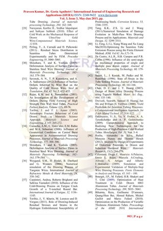 Praveen Kumar, Dr. Geeta Agnihotri / International Journal of Engineering Research and
Applications (IJERA) ISSN: 2248-9622 www.ijera.com
Vol. 3, Issue 3, May-Jun 2013, pp.
993 | P a g e
Tube Drawing. Journal of materials
processing Technology, 204, 162–168.
[28] Narayanan, Karthic R., Sridhar Idapalapati
and Sathyan Subbiah (2010). Effect of
Cold Work on the Mechanical Response of
Drawn Ultra-Fine Gold
Wire.Computational Materials Science,
12.038.
[29] Pirling, T., A. Carradò and H. Palkowski
(2011)a. Residual Stress Distribution in
Seamless Tubes Determined
Experimentally and by FEM. Procedia
Engineering,10 ,3080–3085.
[30] Shinohara, T. and K. Yoshida (2005).
Deformation Analysis of Surface Flaws in
Stainless Steel Wire Drawing. Journal of
Materials Processing Technology, 162–
163, 579–584.
[31] Savenok, A. N., T. P. Kurenkova, and A.
A. Sakharnaya (2012).Influence of Surface
Defects Inherited by Wire Rod on the
Quality of Cold Drawn Wire. Steel in
Translation, Vol. 42, No. 5, 452–455.
[32] Rajan, K.M. and K. Narasimhan (2001).
An Investigation of the Development of
Defects During Flow Forming of High
Strength Thin Wall Steel Tubes. Practical
Failure Analysis, Volume 1(5), 69-76.
[33] Toribio, J. and F. J. Ayaso (2003).
Anisotropic Fracture Behaviour of Cold
Drawn Steel: a Materials Science
Approach. Materials Science and
Engineering, A 343, 265-272.
[34] Camacho, A.M., C. Gonz´alez, E.M. Rubio
and M.A. Sebastian (2006). Influence of
Geometrical Conditions on Central Burst
Appearance in Axisymmetrical Drawing
Processes, Journal of Materials Processing
Technology, 177, 304–306.
[35] Shinohara, T. and K. Yoshida (2005).
Deformation Analysis of Surface Flaws in
Stainless Steel Wire Drawing. Journal of
Materials Processing Technology, 162–
163, 579–584.
[36] Weygand, S.M., H. Riedel, B. Eberhard
and G. Wouters (2006). Numerical
simulation of the Drawing Process of
Tungsten Wires. International Journal of
Refractory Metals & Hard Materials, 24,
338–342.
[37] Carpinteri, Andrea, Roberto Brighenti and
Sabrina Vantadori (2010). Influence of the
Cold-Drawing Process on Fatigue Crack
Growth of a V-notched Round Bar.
International Journal of Fatigue, 32, 1136–
1145.
[38] Toribio, J., V. Kharin, M. Lorenzo and D.
Vergara (2011). Role of Drawing-Induced
Residual Stresses and Strains in the
Hydrogen Embrittlement Susceptibility of
Prestressing Steels. Corrosion Science, 53,
3346–3355.
[39] Tang, K.K., Z.X. Li and J. Wang
(2011).Numerical Simulation of Damage
Evolution in Multi-Pass Wire Drawing
Process and its Applications. Materials and
Design, 32, 3299–3311.
[40] Li, Feng, Li Li, Xiang Wang and Xu Liang
Ma(2010).Optimising the Seamless Tube
Extrusion Process using the Finite Element
Method. JOM, Vol.62 ,No.3,71-74.
[41] De Castro, A.L.R., H.B. Campos and P.R.
Cetlin (1996). Influence of die semi-angle
on mechanical properties of single and
multiple pass drawn copper. Journal of
Materials Processing Technology, 60, 179-
182.
[42] Sadok, L., J. Kusiak, M. Padko and M.
Rumifiski (1996). State of Strain in the
Tube Sinking Process. Journal of Materials
Processing Technology, 60, 161-166.
[43] Chen, D. C. and J. Y. Huang (2007).
Design of Brass Alloy Drawing Process
using Taguchi Method. Mater. Sci. Eng.,
464, 135–140.
[44] Dwivedi, Saurabh, Samuel H. Huang, Jun
Shi and William H. VerDuin (2008). Yield
Prediction for Seamless Tubing Processes:
a Computational Intelligence Approach. Int
J Adv Manuf Technol, 37, 314–322.
[45] Dekhtyarev, V. S., Ya. V. Frolov, A. A.
Tereshchenko and A. P. Golovchenko
(2009). Comprehensive Approach to
Realizing New Technologies for the
Production of High-Precision Cold-Worked
Tubes. Metallurgist, Vol. 53, Nos. 3–4.
[46] Rocha, Alexandre da Silva, Rafael
Menezes Nunes and Thomas Hirsch
(2012). Analysis by Design of Experiments
of Distortion Potentials in Drawn and
Induction Hardened Wire. Materials
Research, 15(2), 266-276.
[47] Celentano, Diego J., Mauricio A.Palacios,
Ennio L. Rojas, Marcela A.Cruchag,
Alfredo A. Artigas and Alberto
E.Monsalve (2009). Simulation and
Experimental Validation of Multiple-Step
Wire Drawing Processes. Finite Elements
in Analysis and Design, 45, 163 – 180.
[48] Bourget, J.P., M. Fafard, H.R. Shakeri and
T. Côté (2009). Optimization of Heat
Treatment in Cold- Drawn 6063
Aluminium Tubes. Journal of Materials
Processing Technology, 209, 5035– 5041.
[49] Bihamta, Reza, Guillaume D’amours,
Quang-Hien Bui, Ahmed Rahem, Michel
Guillot and Mario Fafard (2010).
Optimization on the Production of Variable
Thickness Aluminium Tubes. Proceedings
of the ASME 2010, International
 