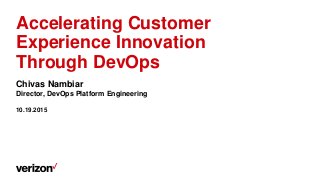 Accelerating Customer
Experience Innovation
Through DevOps
Chivas Nambiar
Director, DevOps Platform Engineering
10.19.2015
 