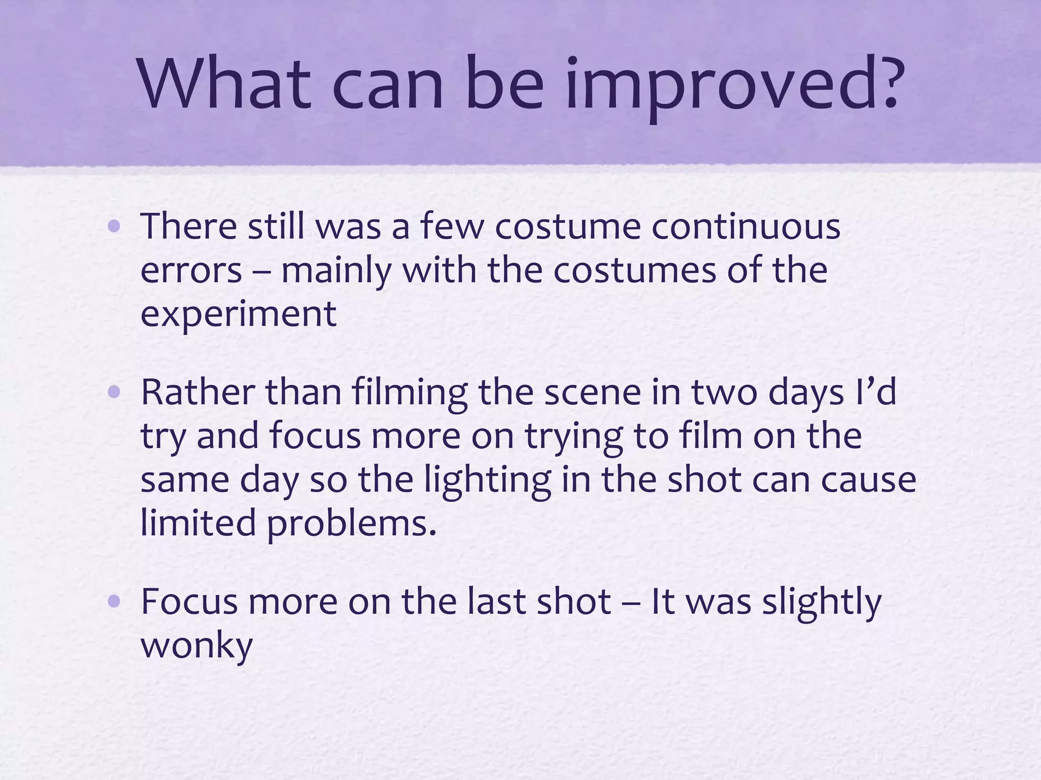 What can be improved?
• There still was a few costume continuous
errors – mainly with the costumes of the
experiment
• Rather than filming the scene in two days I’d
try and focus more on trying to film on the
same day so the lighting in the shot can cause
limited problems.
• Focus more on the last shot – It was slightly
wonky
 