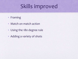 Skills improved
• Framing
• Match on match action
• Using the 180 degree rule
• Adding a variety of shots
 