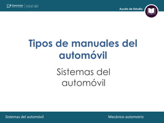 Ayuda de Estudio
Tipos de manuales del
automóvil
Sistemas del
automóvil
Mecánico automotrizSistemas del automóvil
 