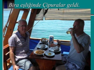 Bira eşliğinde Çipuralar geldi.
 