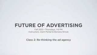 FUTURE OF ADVERTISING
          Fall 2012 • Thursdays, 1-6 PM
    Instructors: Zach Pentel & Boriana Strosk



   Class 2: Re-thinking the ad agency
 