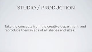 STUDIO / PRODUCTION


Take the concepts from the creative department, and
reproduce them in ads of all shapes and sizes.
 