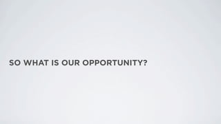 SO WHAT IS OUR OPPORTUNITY?
 