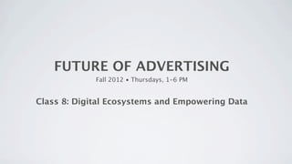 FUTURE OF ADVERTISING
             Fall 2012 • Thursdays, 1-6 PM


Class 8: Digital Ecosystems and Empowering Data
 