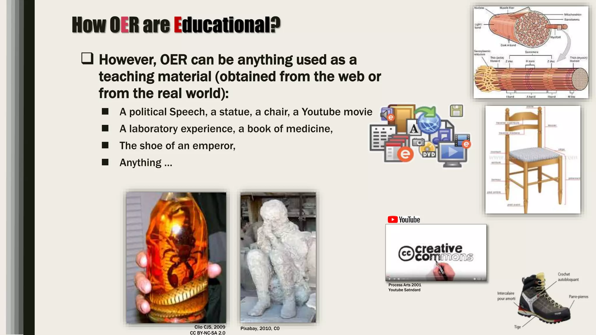 How OER are Educational?
 However, OER can be anything used as a
teaching material (obtained from the web or
from the real world):
 A political Speech, a statue, a chair, a Youtube movie
 A laboratory experience, a book of medicine,
 The shoe of an emperor,
 Anything …
Clio CJS, 2009
CC BY-NC-SA 2.0
Pixabay, 2010, C0
Process Arts 2001
Youtube Satndard
 