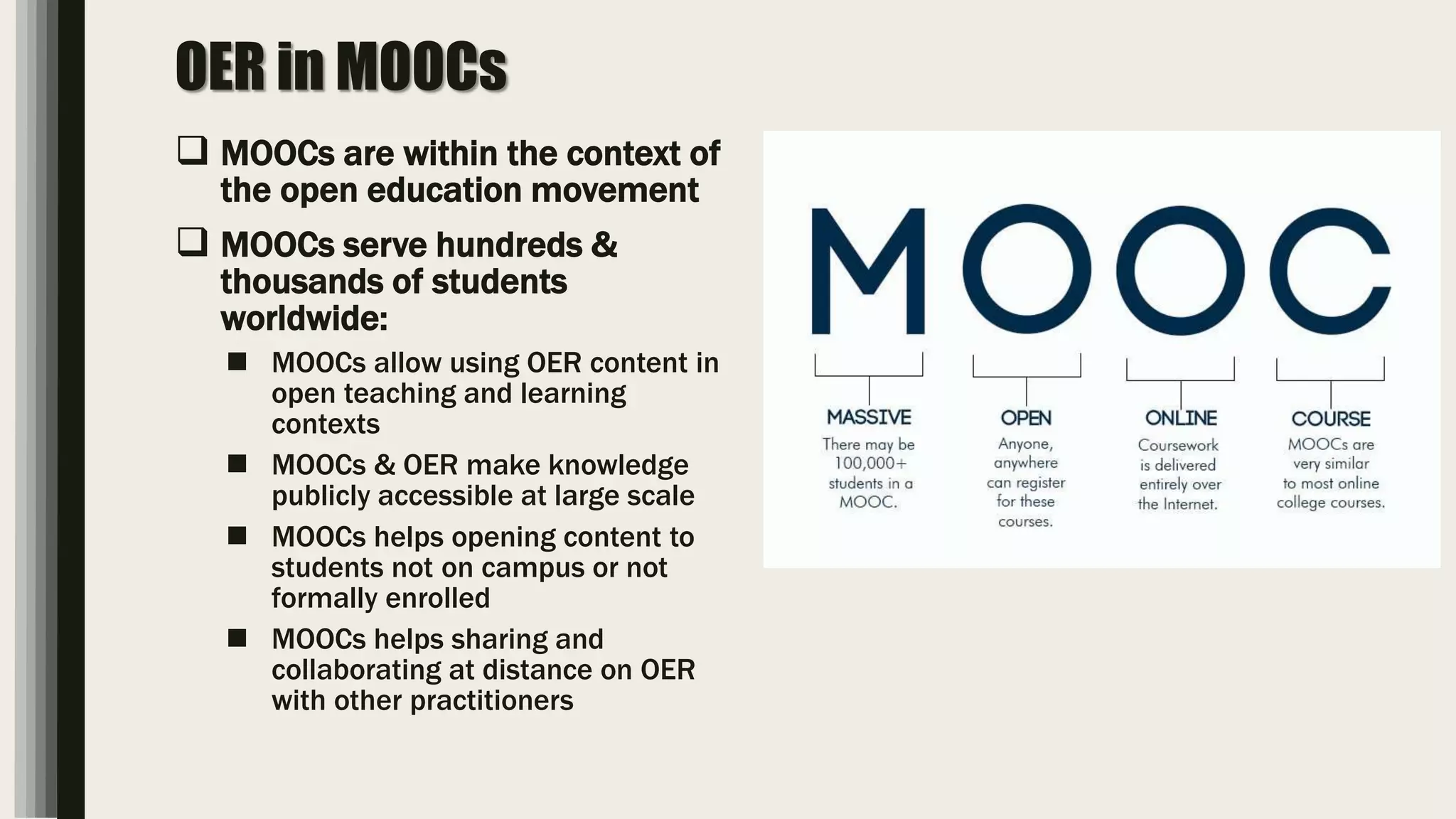 OER in MOOCs
 MOOCs are within the context of
the open education movement
 MOOCs serve hundreds &
thousands of students
worldwide:
 MOOCs allow using OER content in
open teaching and learning
contexts
 MOOCs & OER make knowledge
publicly accessible at large scale
 MOOCs helps opening content to
students not on campus or not
formally enrolled
 MOOCs helps sharing and
collaborating at distance on OER
with other practitioners
 