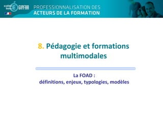 8. Pédagogie et formations
multimodales
La FOAD :
définitions, enjeux, typologies, modèles
 