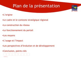 Plan de la présentation L’origine Le cadre et le contexte stratégique régional La construction du réseau Le fonctionnement du portail Les moyens L’usage et l’impact Les perspectives d’évolution et de développement Conclusion, points clés DG3 - DIFPRA 