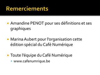    Amandine PENOT pour ses définitions et ses
    graphiques

   Marina Aubert pour l’organisation cette
    édition spécial du Café Numérique

   Toute l’équipe du Café Numérique
     www.cafenumrique.be
 