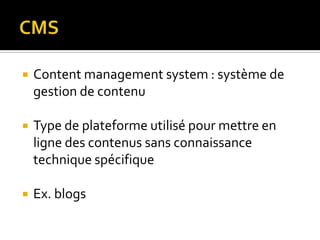    Content management system : système de
    gestion de contenu

   Type de plateforme utilisé pour mettre en
    ligne des contenus sans connaissance
    technique spécifique

   Ex. blogs
 