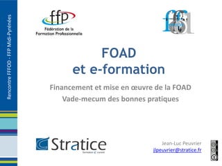 Rencontre FFFOD - FFP Midi-Pyrénées




                                                 FOAD
                                            et e-formation
                                      Financement et mise en œuvre de la FOAD
                                          Vade-mecum des bonnes pratiques




                                                                      Jean-Luc Peuvrier
                                                                  jlpeuvrier@stratice.fr
 