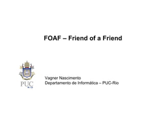 Vagner Nascimento Departamento de Informática – PUC-Rio FOAF – Friend of a Friend 
