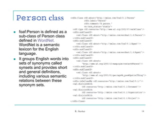 Person class
   foaf:Person is defined as a
    sub-class of Person class
    defined in WordNet.
    WordNet is a semantic
    lexicon for the English
    language.
    language
   It groups English words into
    sets of synonyms called
    synsets and p
      y           provides short
    and general definitions,
    including various semantic
    relations between these
    synonym sets
              sets.




                                   R. Akerkar   14
 