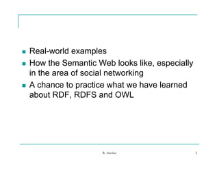    Real world
    Real-world examples
   How the Semantic Web looks like, especially
    in the area of social networking
   A chance to practice what we have learned
    about RDF, RDFS and OWL
           RDF




                       R. Akerkar                 2
 