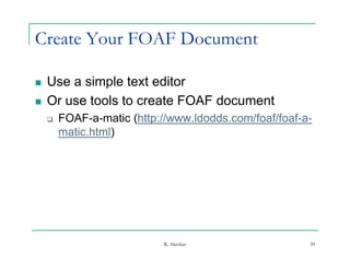 Create Your FOAF Document

   Use a simple text editor
   Or use tools to create FOAF document
       FOAF-a-matic (http://www.ldodds.com/foaf/foaf-a-
        FOAF a matic (http://www ldodds com/foaf/foaf a
        matic.html)




                           R. Akerkar                  30
 