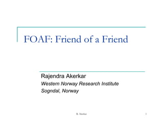 FOAF: Friend of a Friend


   Rajendra Akerkar
   Western Norway Research Institute
   Sogndal, Norway



                  R. Akerkar           1
 