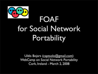FOAF
for Social Network
     Portability

  Uldis Bojars (captsolo@gmail.com)
WebCamp on Social Network Portability
     Cork, Ireland - March 2, 2008