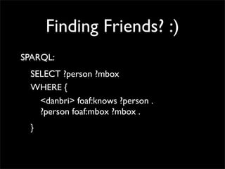Finding Friends? :)
SPARQL:
  SELECT ?person ?mbox
  WHERE {
    <danbri> foaf:knows ?person .
    ?person foaf:mbox ?mbox...