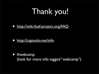 Thank you!
• http://wiki.foaf-project.org/FAQ

• http://captsolo.net/info

• #webcamp
  (look for more info tagged “webcamp”)