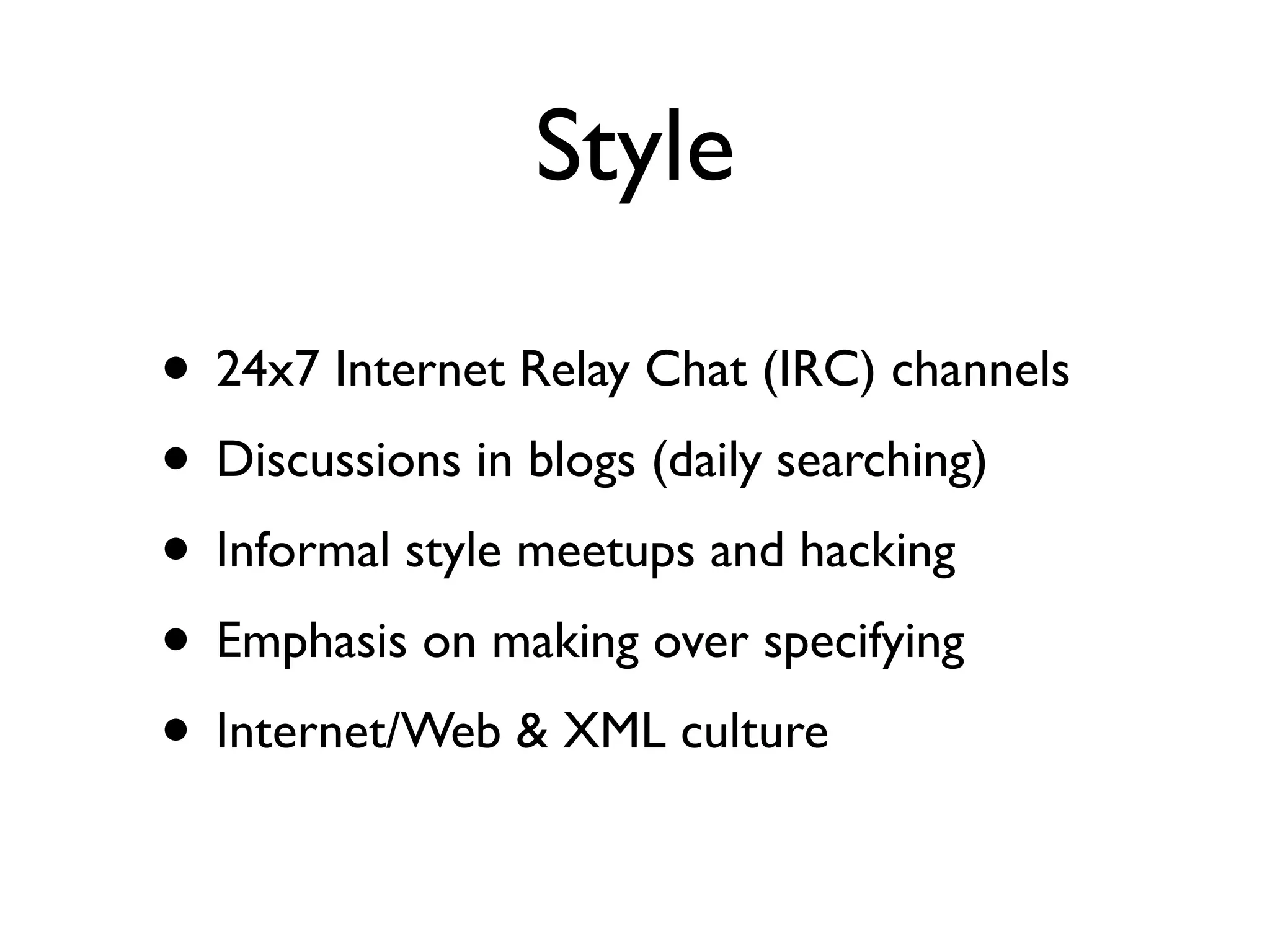 Style

• 24x7 Internet Relay Chat (IRC) channels
• Discussions in blogs (daily searching)
• Informal style meetups and hacking
• Emphasis on making over specifying
• Internet/Web & XML culture
 