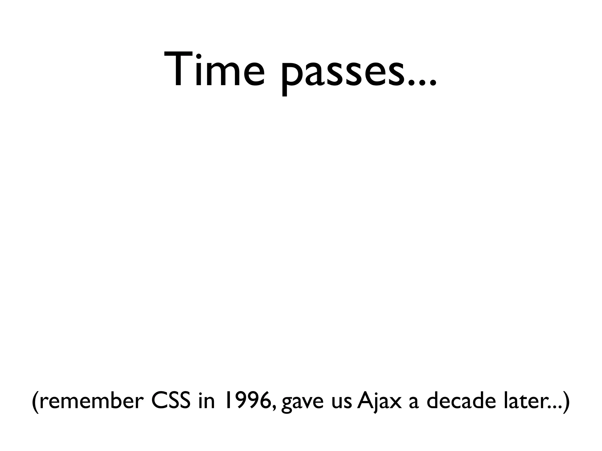 Time passes...




(remember CSS in 1996, gave us Ajax a decade later...)
 