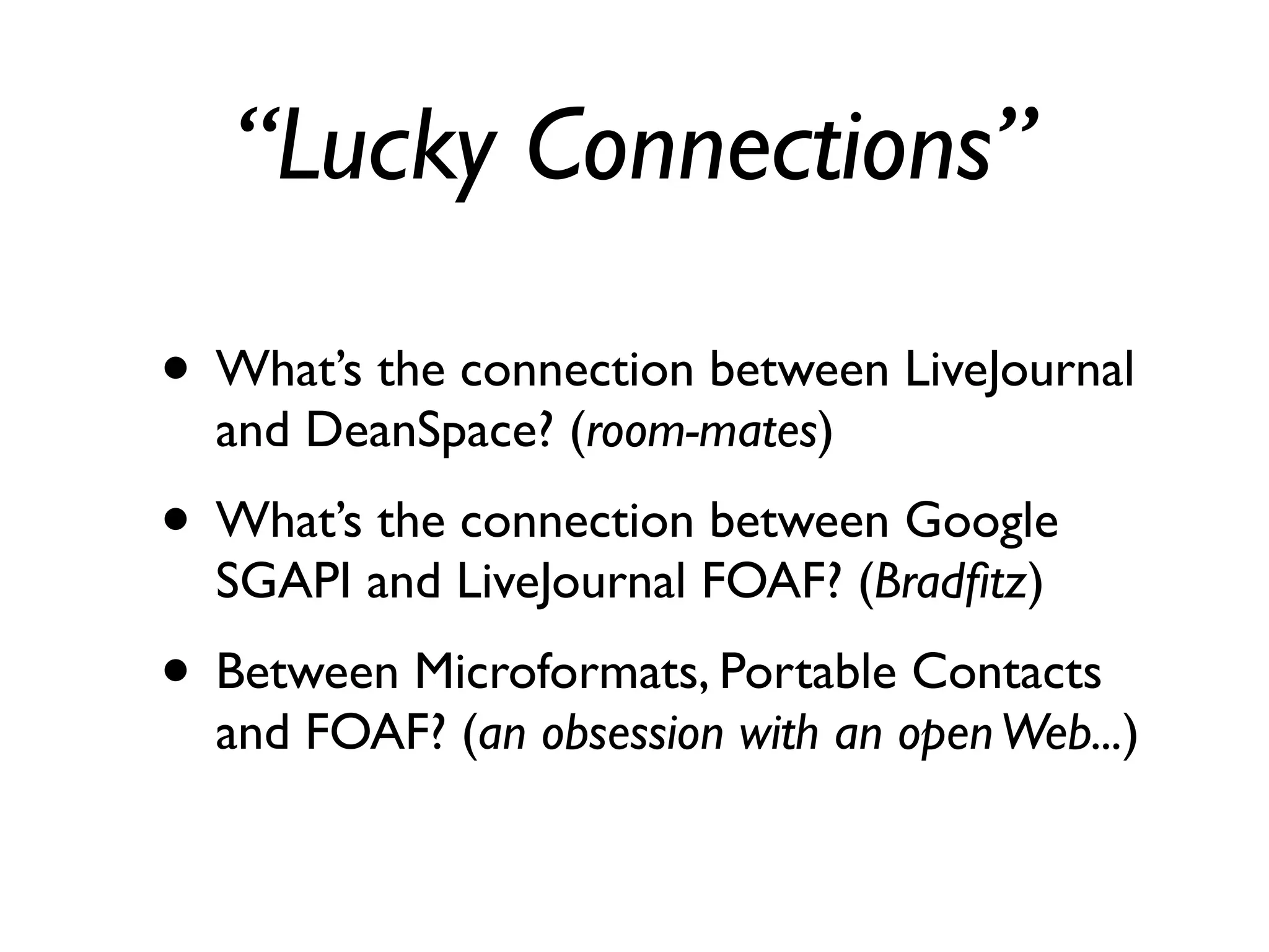 “Lucky Connections”

• What’s the connection between LiveJournal
  and DeanSpace? (room-mates)
• What’s the connection between Google
  SGAPI and LiveJournal FOAF? (Bradﬁtz)
• Between Microformats, Portable Contacts
  and FOAF? (an obsession with an open Web...)
 