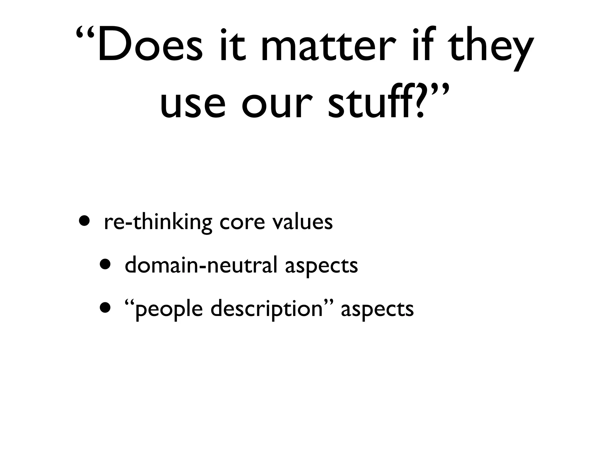 “Does it matter if they
   use our stuff?”

• re-thinking core values
 • domain-neutral aspects
 • “people description” aspects
 