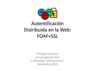 Autentificación
Distribuida en la Web:
       FOAF+SSL


        Philippe Camacho
       Universidad de Chile
   II Workshop “Web de Datos”
         Noviembre 2010
 
