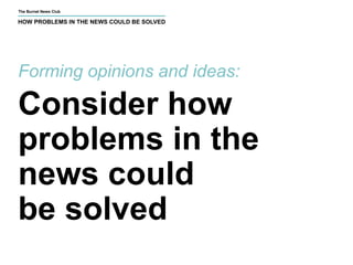 The Burnet News Club 
HOW PROBLEMS IN THE NEWS COULD BE SOLVED 
Forming opinions and ideas: 
Consider how 
problems in the 
news could 
be solved 
 