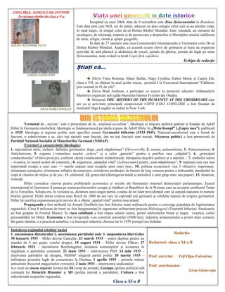 Începând cu anul 2004, data de 9 octombrie este Ziua Holocaustului în România.
Este data prin care NOI, cei de astăzi, aducem un pios omagiu celor care și-au pierdut viața,
în mod tragic, în timpul celui de-al Doilea Război Mondial. Este, totodată, un moment de
reculegere, de toleranță, empatie și de promovare a drepturilor și libertăților omului indiferent
de etnie, religie, vârstă și spațiu geografic.
În data de 27 ianuarie este ziua Comemorării Internaționale a Victimelor celui De-al
Doilea Război Mondial. Așadar, cu această ocazie elevii de gimnaziu și liceu au organizat
activități de artă plastică și alcătuirea de eseuri, jurnale de ghetou, jurnale de lagăr pe tema
Holocaustului, toate având ca temă Copii fără copilărie.
Echipa de redacție
Știați că…
Elevii Fetea Romina, Matei Ștefan, Nagy Cynthia, Gabor Moise și Capriș Edi,
clasa a VII, au obținut în anul școlar trecut, premiul I la Concursul Internațional "Călătorie
prin toamnă în 91 de zile".
Eleva Brad Andreea, a participat cu succes la proiectul educativ Ambasadorii
Memoriei organizat sub egida Muzeului Istoriei Evreilor din Oradea.
Proiectul THE HISTORY OF THE HUMANITY AT THE CROSSROADS care
are ca și activitate principală simpozionul COPII FĂRĂ COPILĂRIE a fost finanțat de
Institutul Olga Lenghel cu sediul în New York.
Redacţia:
Redactori: clasa a XI-a B
Prof. corector: Trif Olga-Valentina
Prof. coordonator:
Livia Ghiurcuţa
COPILĂRIA...DINCOLO DE CUVINTE
-În viziunea elevilor din clasa a V-a-
ALEXIA RUXANDRA SUCIU
CARINA-ELENA POPA
RAISA MARIA MIHALCA
Instalarea regimului totalitar nazist
1. ascensiunea dictatorului 2. ascensiunea partidului unic 3. suspendarea libertăţilor
30 ianuarie 1933 – Hitler devine Cancelar; 23 martie 1933 – puteri depline pentru un
mandat de 4 ani graţie votului dreptei; 19 august 1934 – Hitler devine Führer; 27
februarie 1933 – incendierea Reichstagului; arestarea comuniştilor şi scoaterea în
ilegalitate a partidului comunist; 22 iunie 1933 – interzicerea PSD; 14 iulie 1933 –
dizolvarea partidelor de dreapta; NSDAP singurul partid politic 20 martie 1933 –
înfiinţarea primului lagăr de concentrare la Dachau; 1 aprilie 1933 – primele măsuri
antisemite (boicotul magazinelor evreiești); 2 iunie 1933 – interzicerea sindicatelor.
S-a creat un sistem represiv format din SS (corp de armată), Gestapo (poliţia politică) sub
comanda lui Heinrich Himmler şi SD (poliţia internă a partidului). Cultura a fost
subordonată scopurilor regimului.
Clasa a XI-a B
Termenul de „nazism” este o prescurtare de la „naţional-socialism”, ideologie şi mişcare politică apărute şi fondate de Adolf
Hitler în Germania interbelică. Ideologia se fundamentează pe ideile expuse de Adolf Hitler în „Mein Kampf” („Lupta mea”), publicată
în 1925. Ideologia şi regimul politic sunt specifice numai Germaniei hitleriste (1933-1945). Naţional-socialismul este o formă de
fascism, o subdiviziune a sa, căci toţi naziştii sunt fascişti, dar nu toţi fasciştii sunt nazişti. Mişcarea politică a fost promovată de
Partidul Naţional-Socialist al Muncitorilor Germani (NSDAP).
Trăsături şi caracteristici ideologice:
1. naţionalism etnic, inclusiv definiţia germanilor drept „rasă stăpânitoare” (Herrenvolk); 2. rasism, antisemitism; 3. Anticomunism; 4.
Anticlericism; 5. eugenía (=omorârea raselor „sclave” şi a celor „parazite” pentru a purifica rasa „stăpână”); 6. „principiul
conducătorului” (Führerprinzip), conform căruia conducatorul simbolizează; întruparea mişcării politice şi a naţiunii. ; 7. simbolul nazist
– zvastica, în sensul acelor de ceasornic.; 8. asigurarea „spaţiului vital” (Lebensraum) pentru „rasa stăpânitoare”; 9. naţiunea este cea mai
importantă creaţie a unei rase => marile naţiuni sunt creaţiile unor mari rase.; 10. politica economică viza 3 obiective importante:
eliminarea şomajului; eliminarea inflaţiei devastatoare; extinderea producţiei de bunuri de larg consum pentru a îmbunatăţi standardul de
viaţă al claselor de mijloc şi de jos.; 11. elitismul; 12. genocidul (distrugerea totală şi metodică a unui grup etnic sau popor); 13. fanatism,
violenţă.
Hitler considera vinovat pentru problemele economice şi sociale ale Germaniei sistemul democraţiei parlamentare. Eşecul
internaţional al Germaniei îl punea pe seama politicienilor corupţi şi trădători ai Republicii de la Weimar care au acceptat umilitorul Tratat
de la Versailles. Soluţia era, în viziunea sa, dictatura unui singur partid, condus de un lider providenţial care să supună naţiunea în numele
binelui general. Hitler dorea crearea unui Reich de 1000 de ani care să cuprindă toţi germanii şi celelalte naţiuni de origine germanică.
Hitler îşi justifica expansiunea prin nevoia de a obţine „spaţiul vital” pentru rasa ariană.
Propaganda a fost atribuită lui Joseph Goebbels (au fost folosite toate mijloacele pentru a convinge populaţia de legitimitatea
regimului). Circa 8 milioane de tineri au fost înregimentaţi în organisme militarizate precum Hitlerjugend (Tineretul hitlerist). Sindicatele
au fost grupate în Frontul Muncii. În viata cotidiană a fost impus salutul nazist, portul uniformelor brune şi negre, zvastica, cultul
personalităţii lui Hitler. Economia a fost revigorată, s-au construit autostrăzi (5600 km), industria armamentului a primit mari comenzi
din parte statului, s-a practicat autarhia, s-a încurajat industria chimica iar în 1939 şomajul era lichidat.
 