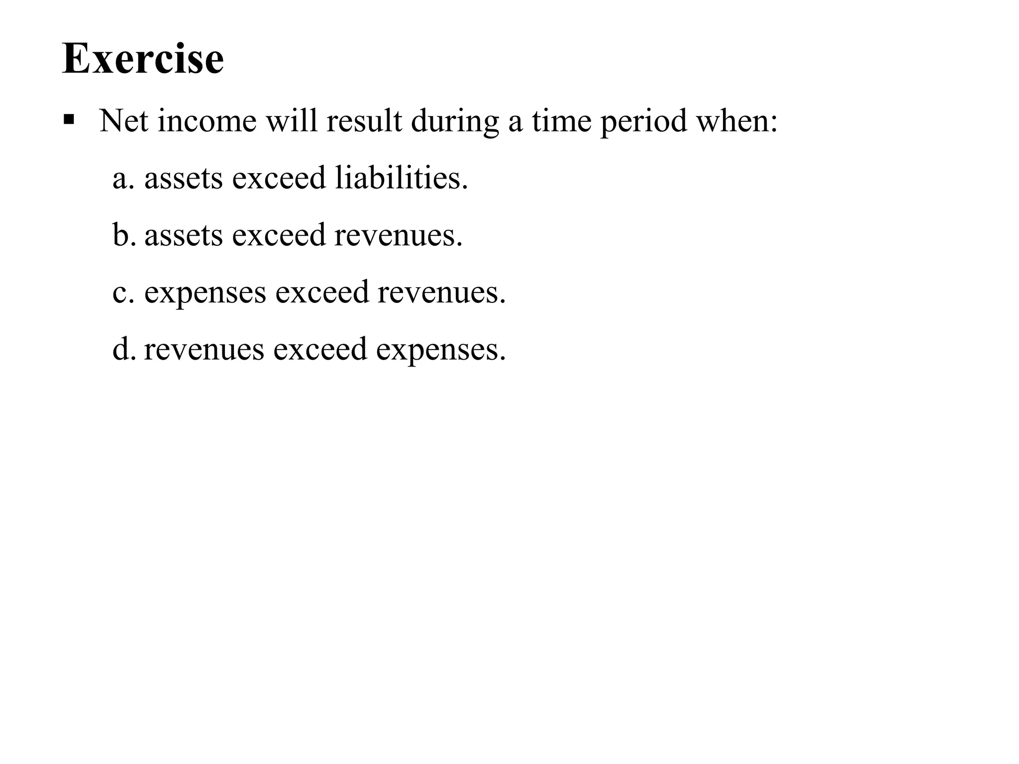 Exercise
 Net income will result during a time period when:
a. assets exceed liabilities.
b. assets exceed revenues.
c. expenses exceed revenues.
d. revenues exceed expenses.
 